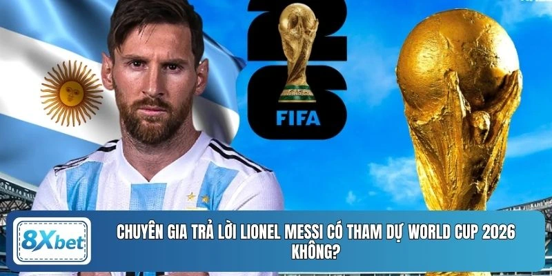 Chuyên gia trả lời Lionel Messi có tham dự World Cup 2026 không?