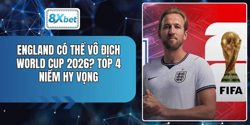 England Có Thể Vô Địch World Cup 2026? Top 4 Niềm Hy Vọng