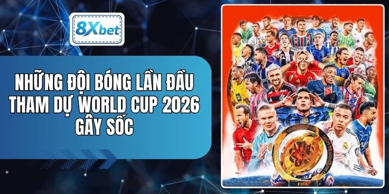 Những Đội Bóng Lần Đầu Tham Dự World Cup 2026 Gây Sốc
